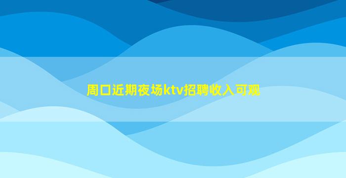周口近期夜场ktv招聘收入可观